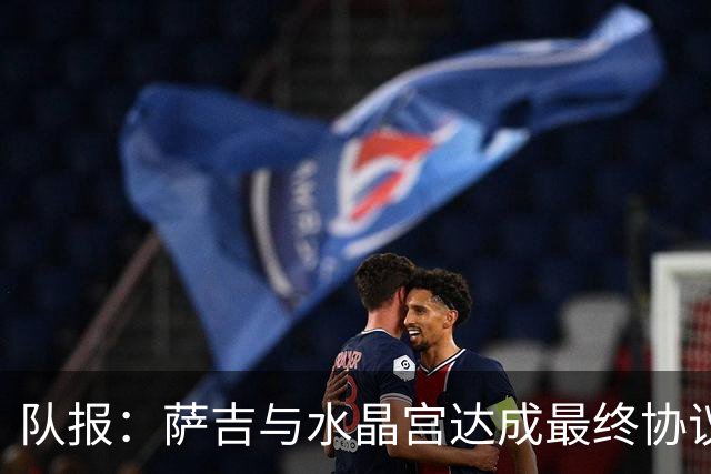 队报：萨吉与水晶宫达成最终协议，签约3+1年